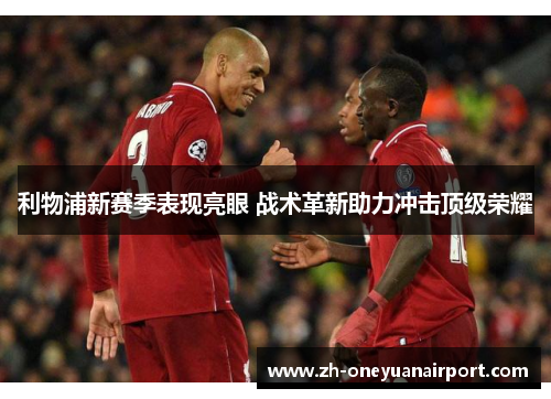 利物浦新赛季表现亮眼 战术革新助力冲击顶级荣耀 利物浦新赛季表现亮眼 战术革新助力冲击顶级荣耀