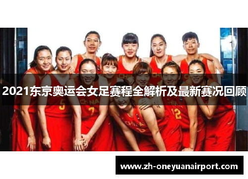 2021东京奥运会女足赛程全解析及最新赛况回顾 2021东京奥运会女足赛程全解析及最新赛况回顾